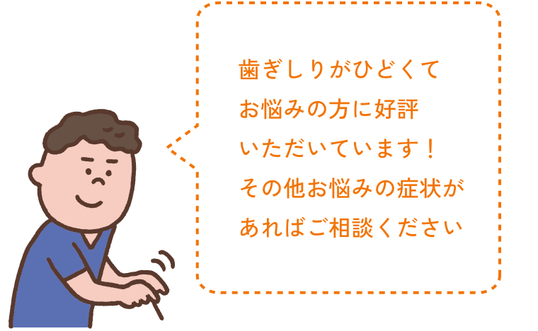 歯ぎしりがひどくてお悩みの方に好評いただいています！その他お悩みの症状があればご相談ください